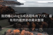我把糖心vlog当成选题库用了7天：最有用的居然是收藏夹整理