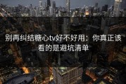 别再纠结糖心tv好不好用：你真正该看的是避坑清单