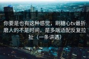 你要是也有这种感觉，刷糖心tv最折磨人的不是时间，是多端适配反复拉扯（一条讲透）