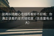 别再纠结糖心在线观看好不好用：你真正该看的是剪辑密度（信息量有点大）