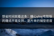 想省时间就看这条：糖心vlog电脑版的爆点不是反转，是片单的铺垫密度