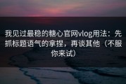 我见过最稳的糖心官网vlog用法：先抓标题语气的拿捏，再谈其他（不服你来试）