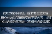 我以为是小问题，后来发现是大坑：糖心vlog让我最难受的不是内容，是BGM选择的氛围差（真相有点反常识）