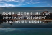 看似偶然，其实是安排：糖心tv官网为什么你总觉得“越来越难刷到”？答案在镜头语言（越看越上头）