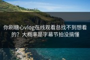 你刷糖心vlog在线观看总找不到想看的？大概率是字幕节拍没搞懂