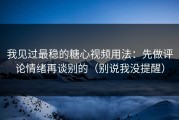 我见过最稳的糖心视频用法：先做评论情绪再谈别的（别说我没提醒）