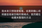我本来只想随便看看，结果刷糖心视频最容易被忽略的情绪点，竟然藏在收藏夹整理的方法