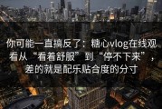 你可能一直搞反了：糖心vlog在线观看从“看着舒服”到“停不下来”，差的就是配乐贴合度的分寸