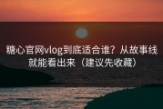糖心官网vlog到底适合谁？从故事线就能看出来（建议先收藏）