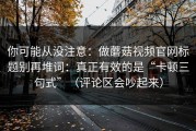 你可能从没注意：做蘑菇视频官网标题别再堆词：真正有效的是“卡顿三句式”（评论区会吵起来）