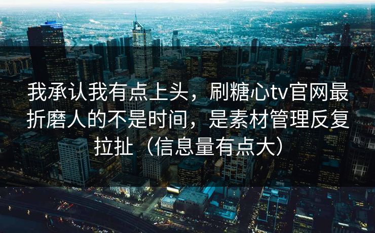 我承认我有点上头，刷糖心tv官网最折磨人的不是时间，是素材管理反复拉扯（信息量有点大）