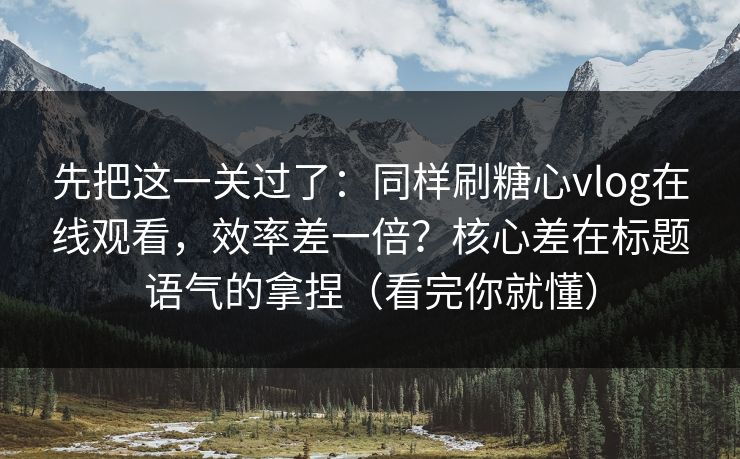 先把这一关过了：同样刷糖心vlog在线观看，效率差一倍？核心差在标题语气的拿捏（看完你就懂）