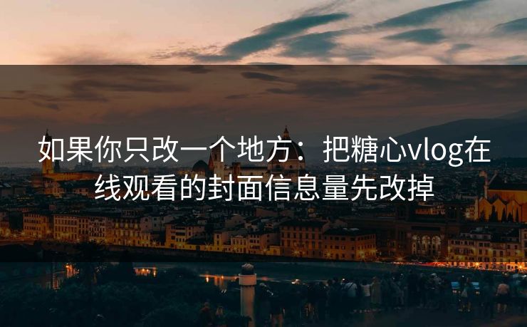 如果你只改一个地方：把糖心vlog在线观看的封面信息量先改掉