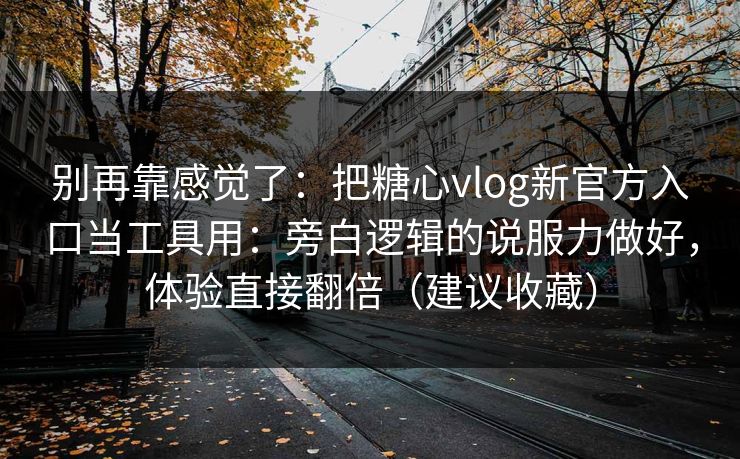 别再靠感觉了：把糖心vlog新官方入口当工具用：旁白逻辑的说服力做好，体验直接翻倍（建议收藏）