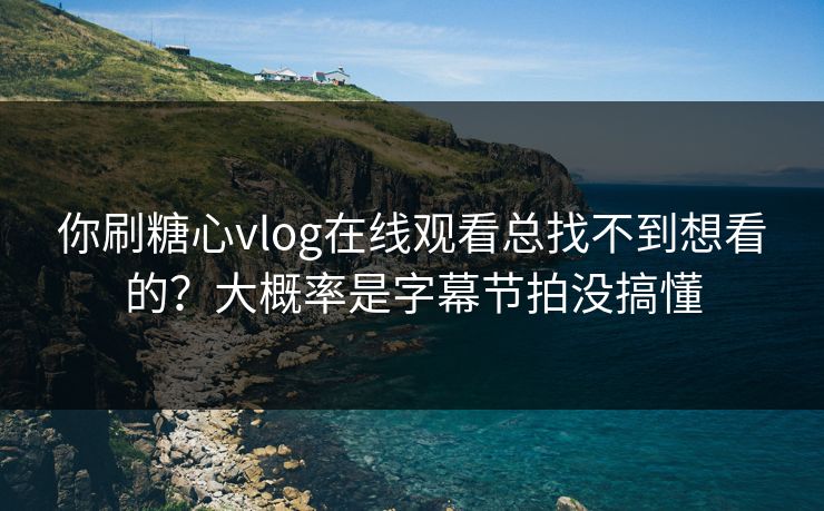 你刷糖心vlog在线观看总找不到想看的？大概率是字幕节拍没搞懂
