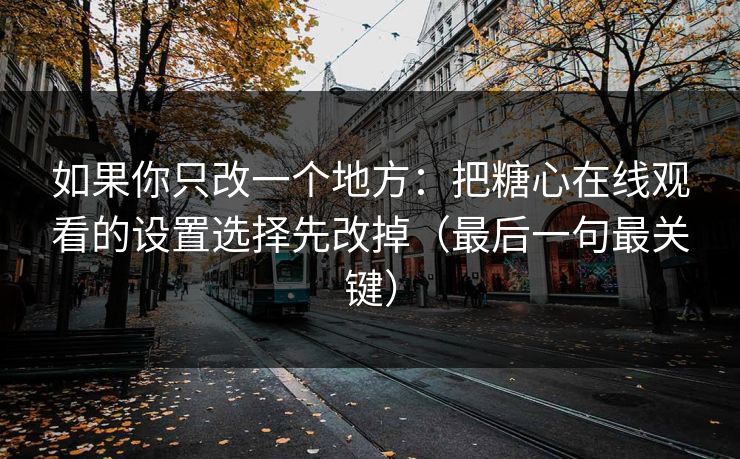 如果你只改一个地方：把糖心在线观看的设置选择先改掉（最后一句最关键）