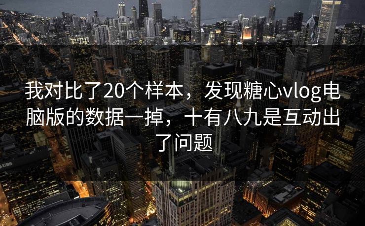 我对比了20个样本，发现糖心vlog电脑版的数据一掉，十有八九是互动出了问题
