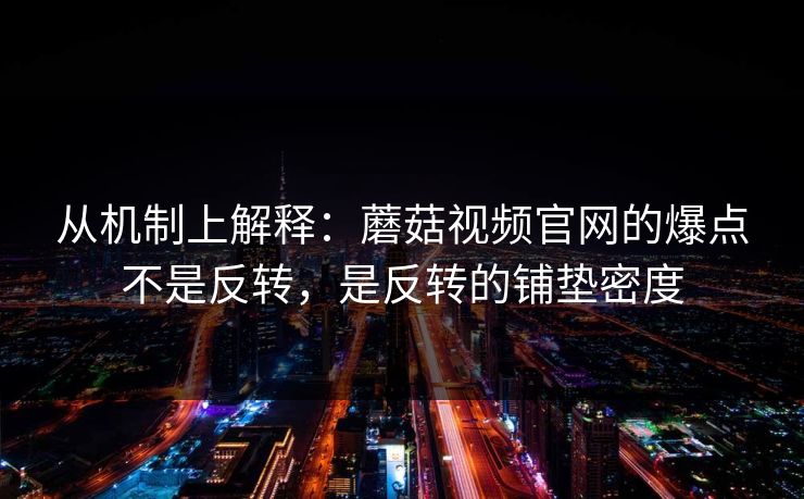 从机制上解释：蘑菇视频官网的爆点不是反转，是反转的铺垫密度