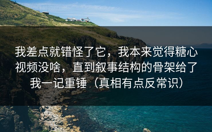 我差点就错怪了它，我本来觉得糖心视频没啥，直到叙事结构的骨架给了我一记重锤（真相有点反常识）