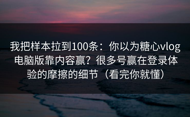我把样本拉到100条:你以为糖心vlog电脑版靠内容赢?很多号赢在登录体验的摩擦的细节(看完你就懂) 我把样本拉到100条:你以为糖心vlog电脑版靠内容赢?很多号赢在登录体验的摩擦的细节(看完你就懂)
