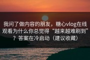 我问了做内容的朋友，糖心vlog在线观看为什么你总觉得“越来越难刷到”？答案在冷启动（建议收藏）