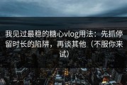 我见过最稳的糖心vlog用法：先抓停留时长的陷阱，再谈其他（不服你来试）
