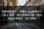 别再靠感觉了：把糖心vlog新官方入口当工具用：旁白逻辑的说服力做好，体验直接翻倍（建议收藏）