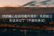 想把糖心在线观看用顺手：先把前三秒这关过了（不服你来试）