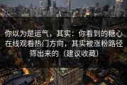 你以为是运气，其实：你看到的糖心在线观看热门方向，其实被涨粉路径筛出来的（建议收藏）