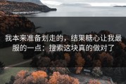 我本来准备划走的，结果糖心让我最服的一点：搜索这块真的做对了