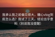 我承认我之前偏见很大，糖心vlog到底怎么选？我试了三天，结论出乎意料（别说我没提醒）
