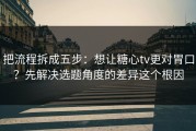把流程拆成五步：想让糖心tv更对胃口？先解决选题角度的差异这个根因
