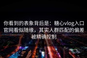 你看到的表象背后是：糖心vlog入口官网看似随缘，其实人群匹配的偏差被精确控制