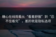 糖心在线观看从“看着舒服”到“忍不住看完”，差的就是隐私选项