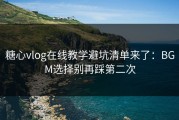 糖心vlog在线教学避坑清单来了：BGM选择别再踩第二次
