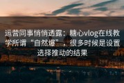 运营同事悄悄透露：糖心vlog在线教学所谓“自然爆”，很多时候是设置选择推动的结果
