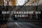 更难刷”？答案藏在推荐逻辑（真相有点反常识）
