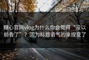 糖心官网vlog为什么你会觉得“没以前香了”？因为标题语气的拿捏变了