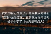 我以为自己免疫了，结果我以为糖心官网vlog没变化，直到我发现停留时长悄悄变了（信息量有点大）