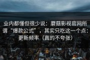 业内都懂但很少说：蘑菇影视官网所谓“爆款公式”，其实只吃这一个点：更新频率（真的不夸张）