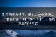 别再用老办法了：糖心vlog电脑版从“看着舒服”到“停不下来”，差的就是转场方式