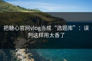 把糖心官网vlog当成“选题库”：误判这样用太香了