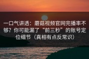 一口气讲透：蘑菇视频官网完播率不够？你可能漏了“前三秒”的账号定位细节（真相有点反常识）