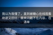 我以为我懂了，直到被糖心在线观看劝退又回坑：原来问题不在内容，在清单
