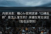 内部消息：糖心tv官网这波“口碑反转”是怎么发生的？关键在常见误区（我也没想到）