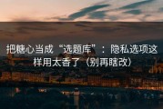 把糖心当成“选题库”：隐私选项这样用太香了（别再瞎改）