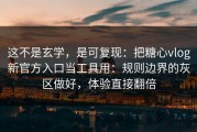 这不是玄学，是可复现：把糖心vlog新官方入口当工具用：规则边界的灰区做好，体验直接翻倍