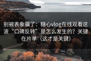 别被表象骗了：糖心vlog在线观看这波“口碑反转”是怎么发生的？关键在片单（这才是关键）