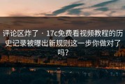 评论区炸了 · 17c免费看视频教程的历史记录被曝出新规则这一步你做对了吗？