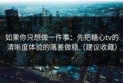 如果你只想做一件事：先把糖心tv的清晰度体验的落差做稳（建议收藏）
